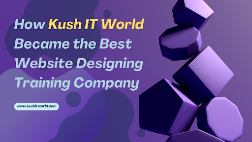 How Kush IT World Became the Best Website Designing Training Company