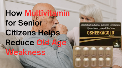 How Multivitamin for Senior Citizens Helps Reduce Old Age Weakness