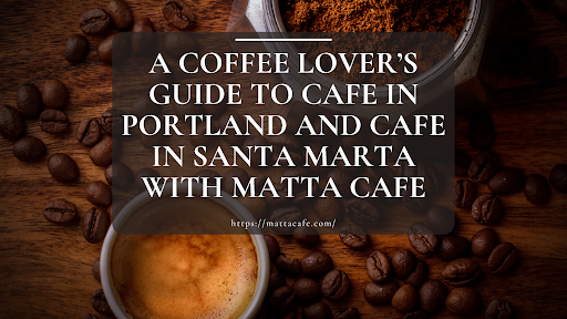A Coffee Lover’s Guide to Cafe in Portland and Cafe in Santa Marta with Matta Cafe