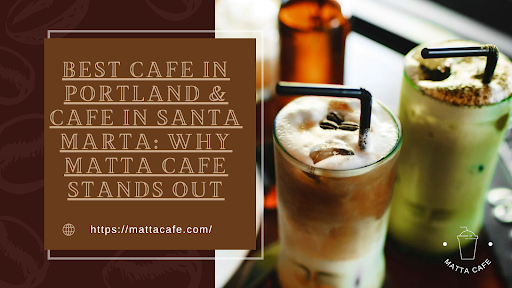 Best Cafe in Portland & Cafe in Santa Marta: Why Matta Cafe Stands Out