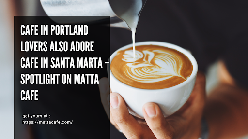 Cafe in Portland Lovers Also Adore Cafe in Santa Marta – Spotlight on Matta Cafe