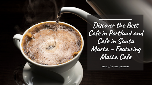 Discover the Best Cafe in Portland and Cafe in Santa Marta – Featuring Matta Cafe