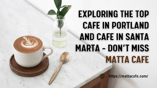 Exploring the Top Cafe in Portland and Cafe in Santa Marta – Don’t Miss Matta Cafe