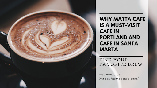 Why Matta Cafe is a Must-Visit Cafe in Portland and Cafe in Santa Marta