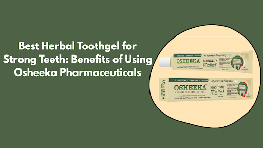 Best Herbal Toothgel for Strong Teeth Benefits of Using Osheeka Pharmaceuticals